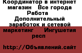 Координатор в интернет-магазин - Все города Работа » Дополнительный заработок и сетевой маркетинг   . Ингушетия респ.